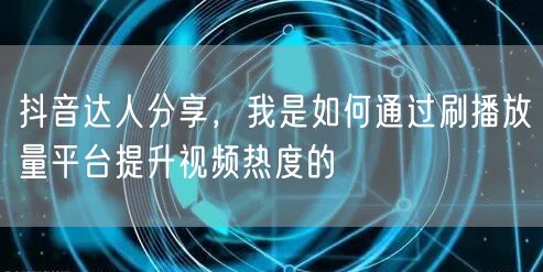 抖音达人分享，我是如何通过刷播放量平台提升视频热度的