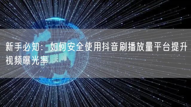 新手必知：如何安全使用抖音刷播放量平台提升视频曝光率