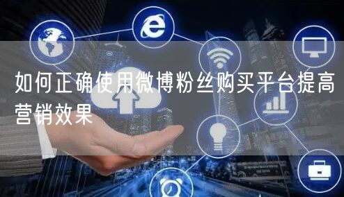 如何正确使用微博粉丝购买平台提高营销效果
