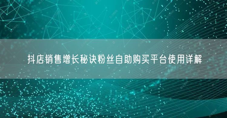 抖店销售增长秘诀粉丝自助购买平台使用详解