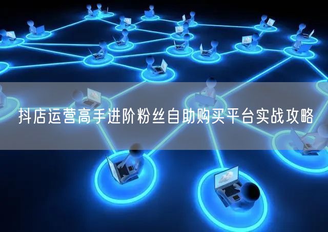 抖店运营高手进阶粉丝自助购买平台实战攻略