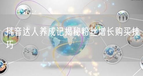 抖音达人养成记揭秘粉丝增长购买技巧