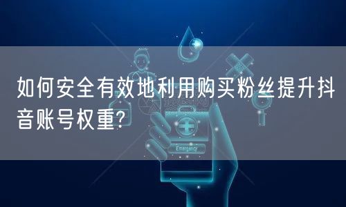如何安全有效地利用购买粉丝提升抖音账号权重?