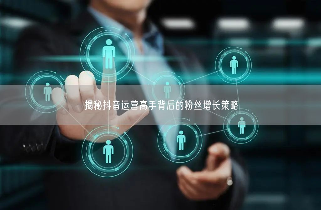 揭秘抖音运营高手背后的粉丝增长策略