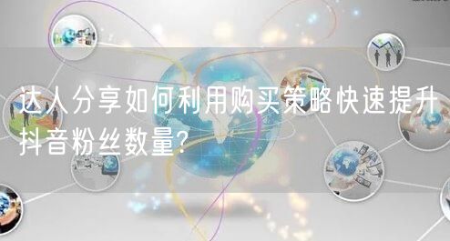 达人分享如何利用购买策略快速提升抖音粉丝数量?
