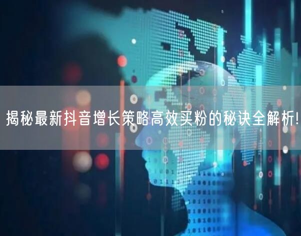 揭秘最新抖音增长策略高效买粉的秘诀全解析!