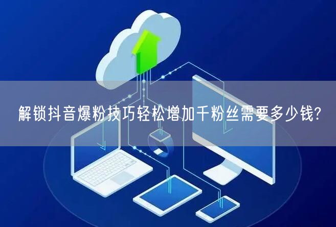 解锁抖音爆粉技巧轻松增加千粉丝需要多少钱?