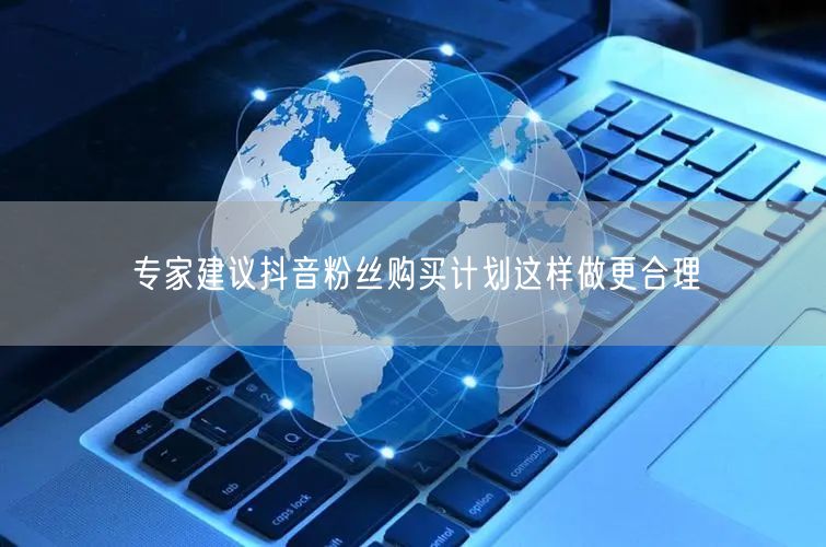 专家建议抖音粉丝购买计划这样做更合理