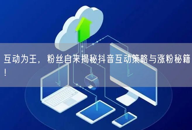 互动为王，粉丝自来揭秘抖音互动策略与涨粉秘籍！