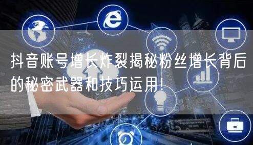 抖音账号增长炸裂揭秘粉丝增长背后的秘密武器和技巧运用！