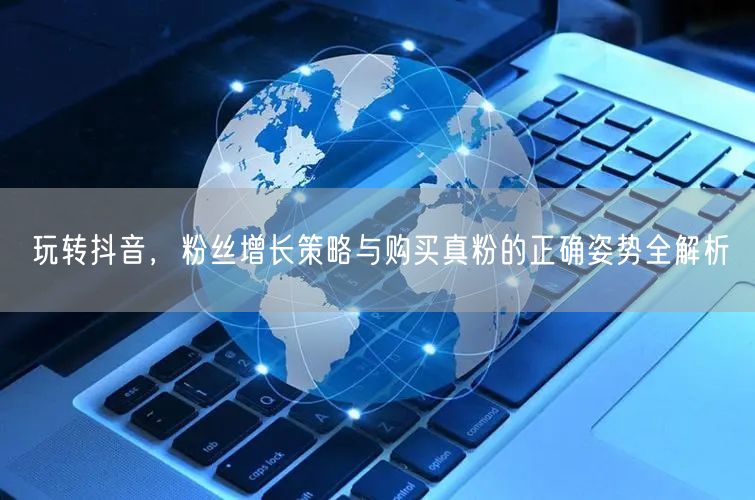 玩转抖音，粉丝增长策略与购买真粉的正确姿势全解析
