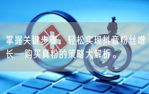 掌握关键步骤，轻松实现抖音粉丝增长—购买真粉的策略大解析。