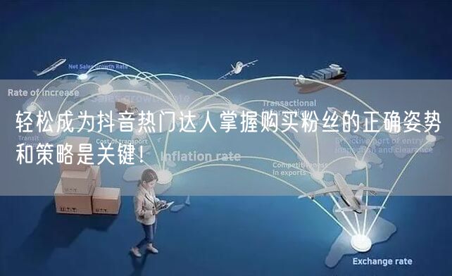轻松成为抖音热门达人掌握购买粉丝的正确姿势和策略是关键！