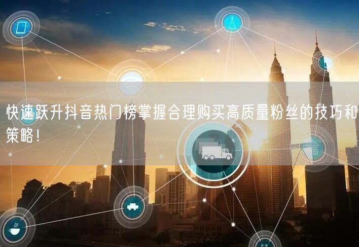 快速跃升抖音热门榜掌握合理购买高质量粉丝的技巧和策略！