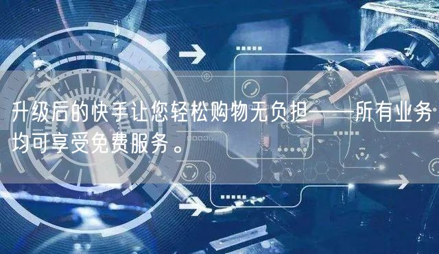 升级后的快手让您轻松购物无负担——所有业务均可享受免费服务。