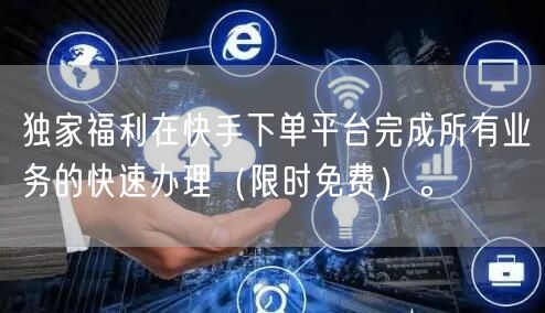 独家福利在快手下单平台完成所有业务的快速办理（限时免费）。