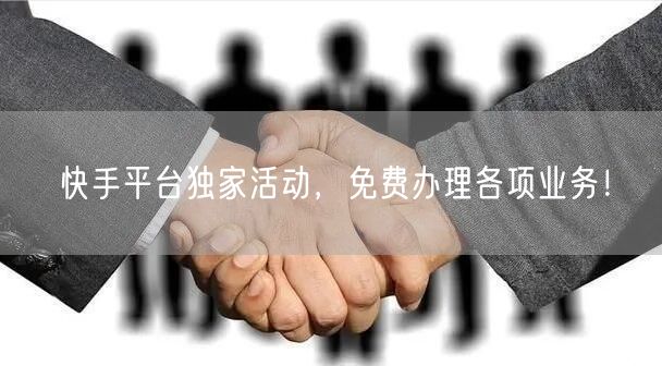 快手平台独家活动，免费办理各项业务！