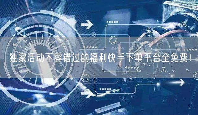独家活动不容错过的福利快手下单平台全免费！