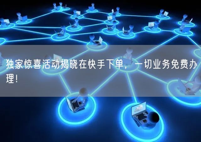 独家惊喜活动揭晓在快手下单，一切业务免费办理！