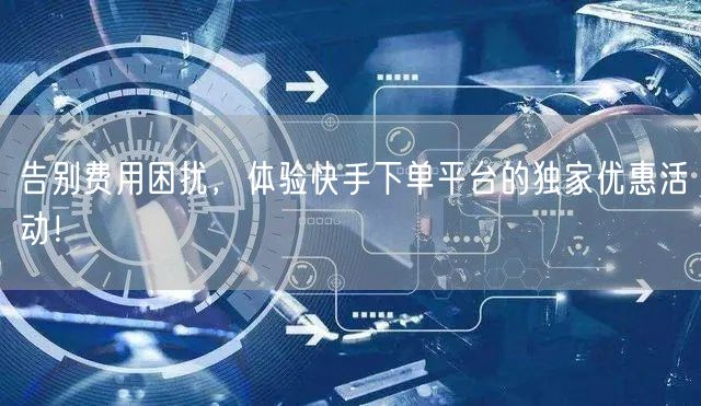 告别费用困扰，体验快手下单平台的独家优惠活动！