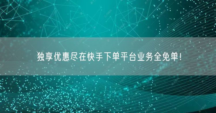 独享优惠尽在快手下单平台业务全免单！