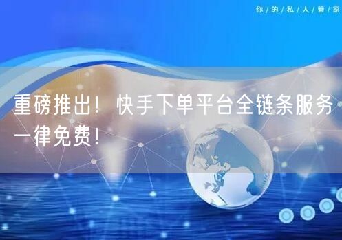 重磅推出！快手下单平台全链条服务一律免费！