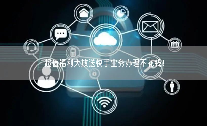 超值福利大放送快手业务办理不花钱！