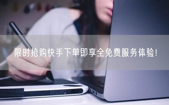 限时抢购快手下单即享全免费服务体验！