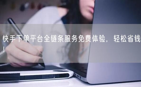 快手下单平台全链条服务免费体验，轻松省钱！