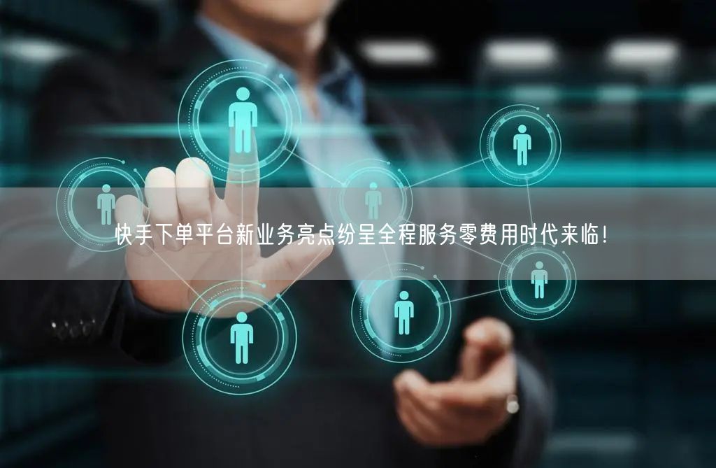 快手下单平台新业务亮点纷呈全程服务零费用时代来临！