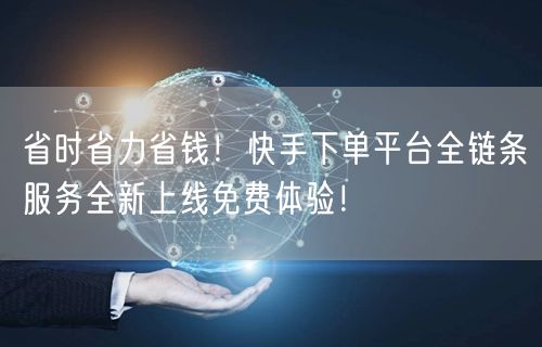 省时省力省钱！快手下单平台全链条服务全新上线免费体验！