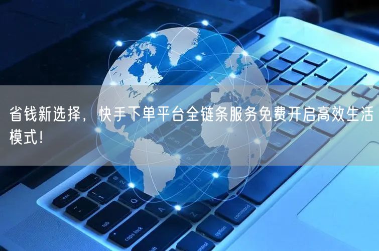 省钱新选择，快手下单平台全链条服务免费开启高效生活模式！
