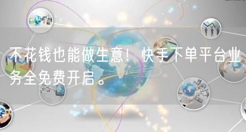 不花钱也能做生意！快手下单平台业务全免费开启。
