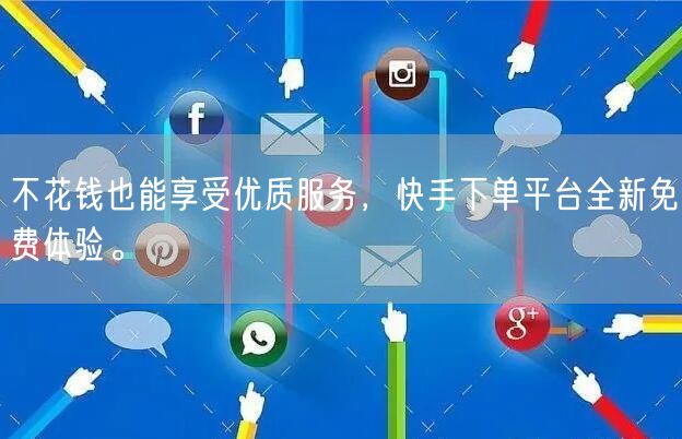 不花钱也能享受优质服务，快手下单平台全新免费体验。