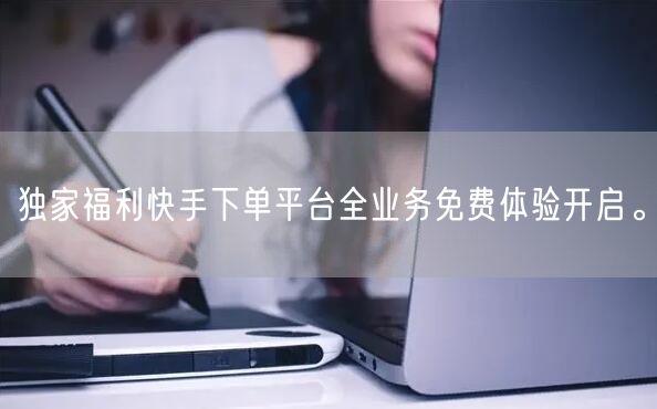 独家福利快手下单平台全业务免费体验开启。