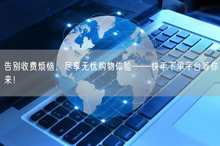 告别收费烦恼，尽享无忧购物体验——快手下单平台等你来！
