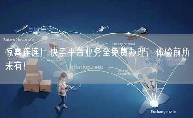 惊喜连连！快手平台业务全免费办理，体验前所未有！