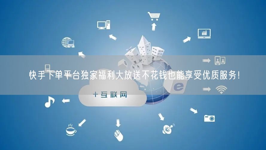 快手下单平台独家福利大放送不花钱也能享受优质服务！