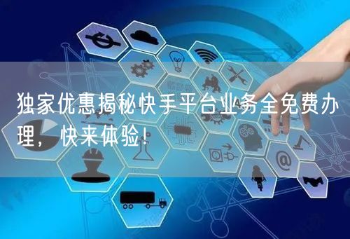独家优惠揭秘快手平台业务全免费办理，快来体验！