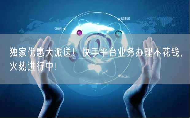 独家优惠大派送！快手平台业务办理不花钱，火热进行中！