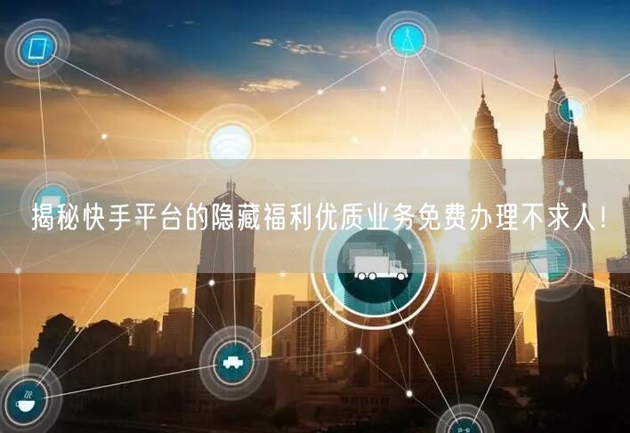 揭秘快手平台的隐藏福利优质业务免费办理不求人！