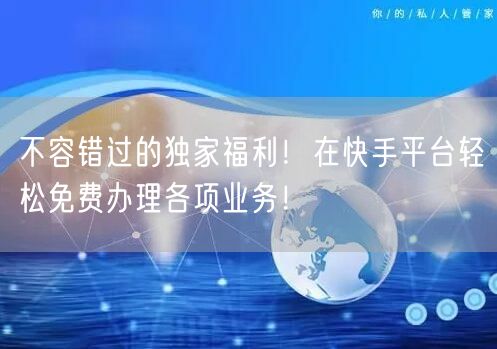 不容错过的独家福利！在快手平台轻松免费办理各项业务！