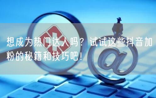 想成为热门达人吗？试试这些抖音加粉的秘籍和技巧吧！