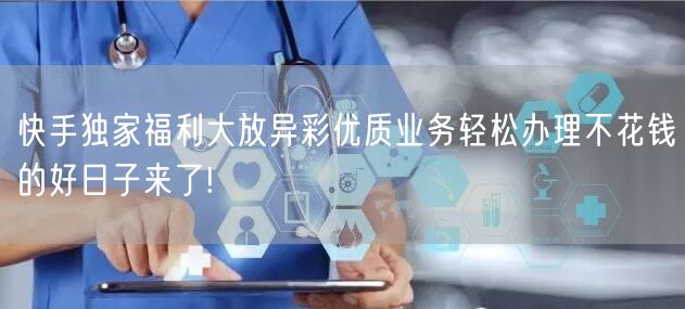 快手独家福利大放异彩优质业务轻松办理不花钱的好日子来了!