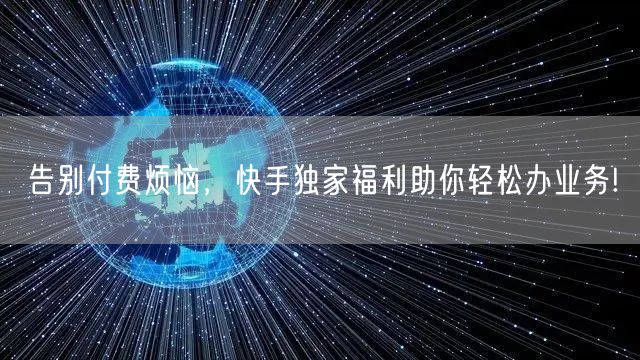 告别付费烦恼，快手独家福利助你轻松办业务!