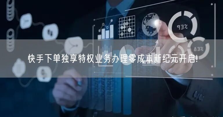 快手下单独享特权业务办理零成本新纪元开启!