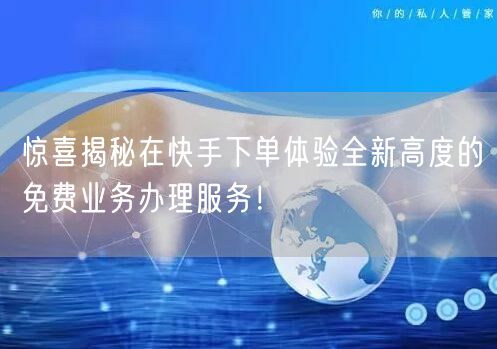 惊喜揭秘在快手下单体验全新高度的免费业务办理服务！