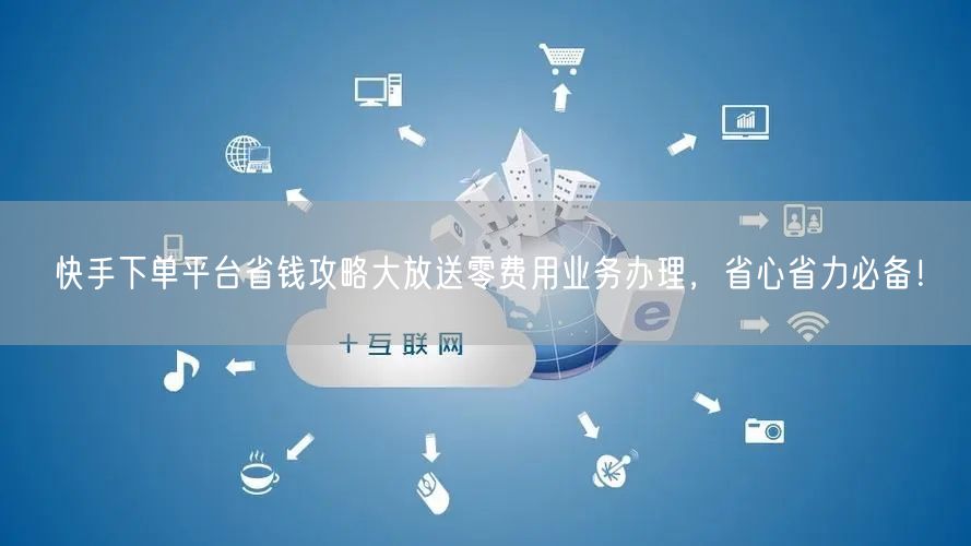 快手下单平台省钱攻略大放送零费用业务办理，省心省力必备！