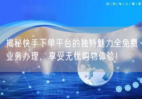 揭秘快手下单平台的独特魅力全免费业务办理，享受无忧购物体验！