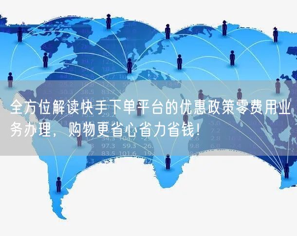 全方位解读快手下单平台的优惠政策零费用业务办理，购物更省心省力省钱！